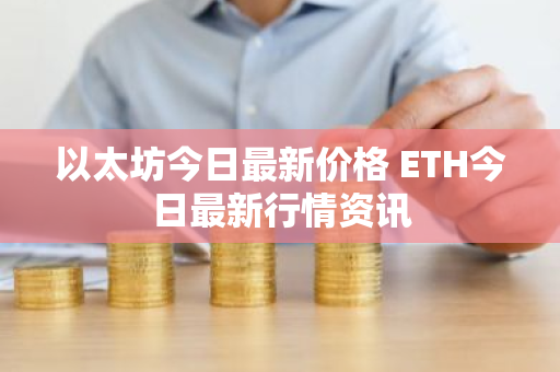 以太坊今日最新价格 ETH今日最新行情资讯