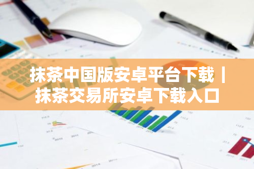 抹茶中国版安卓平台下载|抹茶交易所安卓下载入口-第1张图片-ZBLOG 抹茶中国版安卓平台下载|抹茶交易所安卓下载入口-第1张图片-ZBLOG