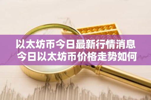 以太坊币今日最新行情消息 今日以太坊币价格走势如何?-第1张图片-ZBLOG 以太坊币今日最新行情消息 今日以太坊币价格走势如何?-第1张图片-ZBLOG