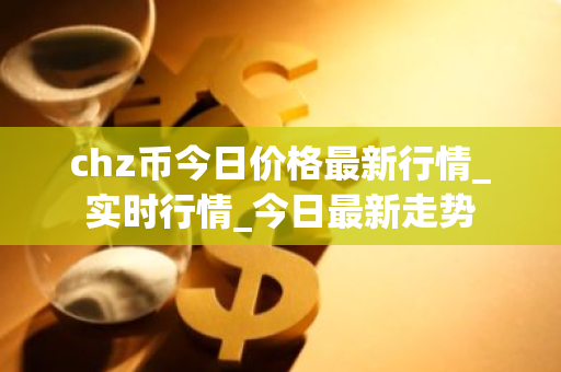 chz币今日价格最新行情_实时行情_今日最新走势-第1张图片-ZBLOG chz币今日价格最新行情_实时行情_今日最新走势-第1张图片-ZBLOG