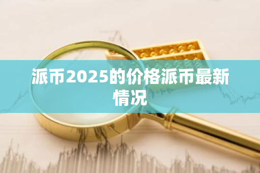派币2025的价格派币最新情况