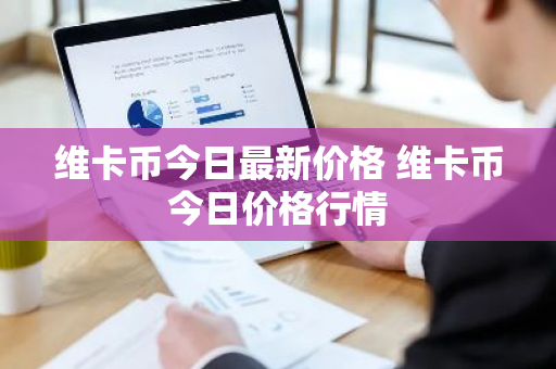 维卡币今日最新价格 维卡币今日价格行情