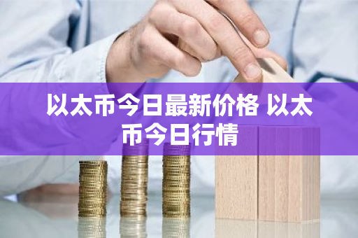 以太币今日最新价格 以太币今日行情