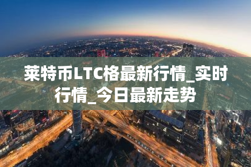 莱特币LTC格最新行情_实时行情_今日最新走势-第1张图片-ZBLOG 莱特币LTC格最新行情_实时行情_今日最新走势-第1张图片-ZBLOG