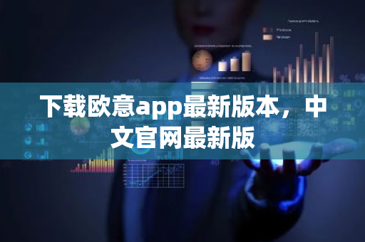 下载欧意app最新版本，中文官网最新版
