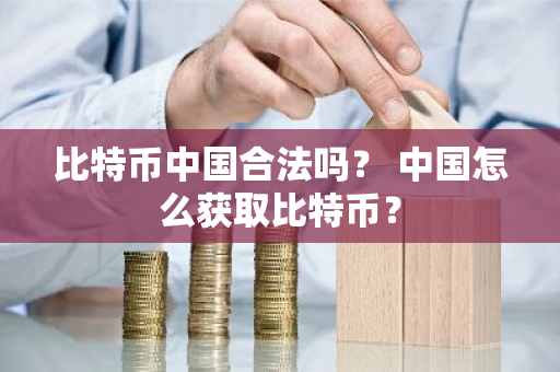 比特币中国合法吗？ 中国怎么获取比特币？