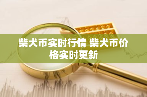 柴犬币实时行情 柴犬币价格实时更新-第1张图片-ZBLOG 柴犬币实时行情 柴犬币价格实时更新-第1张图片-ZBLOG
