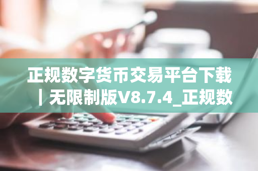 正规数字货币交易平台下载|无限制版V8.7.4_正规数字货币交易平台交易所好不好-第1张图片-ZBLOG 正规数字货币交易平台下载|无限制版V8.7.4_正规数字货币交易平台交易所好不好-第1张图片-ZBLOG