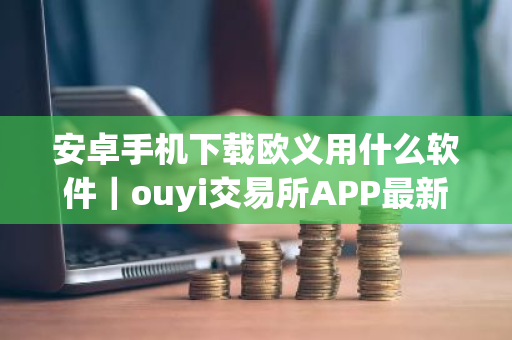 安卓手机下载欧义用什么软件｜ouyi交易所APP最新版-第1张图片-ZBLOG