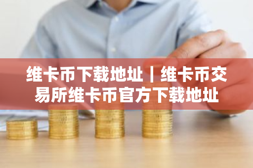 维卡币下载地址｜维卡币交易所维卡币官方下载地址