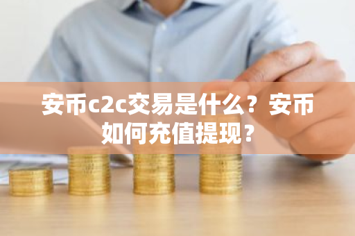安币c2c交易是什么？安币如何充值提现？