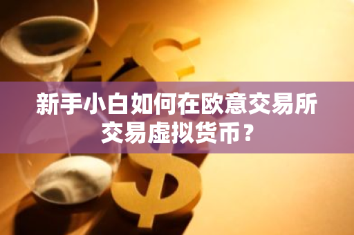 新手小白如何在欧意交易所交易虚拟货币？