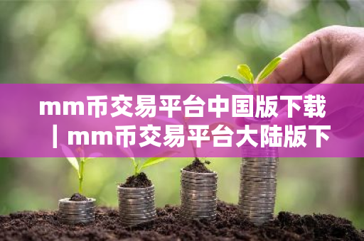 mm币交易平台中国版下载｜mm币交易平台大陆版下载