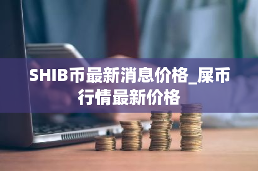 SHIB币最新消息价格_屎币行情最新价格