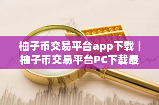 柚子币交易平台app下载|柚子币交易平台PC下载最新版-第1张图片-ZBLOG 柚子币交易平台app下载|柚子币交易平台PC下载最新版-第1张图片-ZBLOG