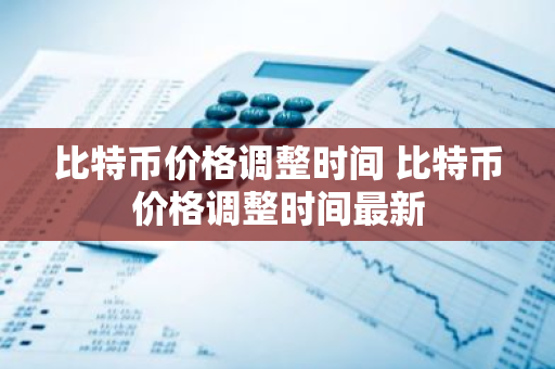 比特币价格调整时间 比特币价格调整时间最新