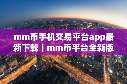 mm币手机交易平台app最新下载｜mm币平台全新版下载最新