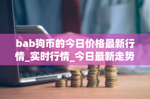 bab狗币的今日价格最新行情_实时行情_今日最新走势-第1张图片-ZBLOG bab狗币的今日价格最新行情_实时行情_今日最新走势-第1张图片-ZBLOG
