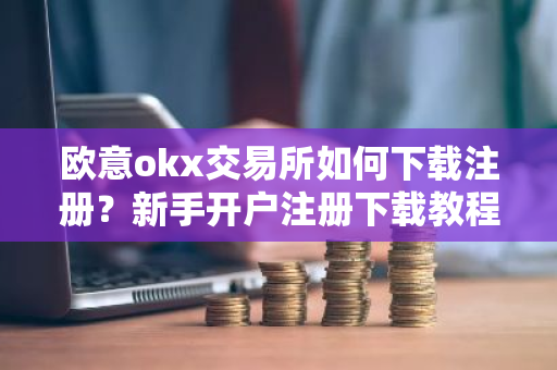 欧意okx交易所如何下载注册？新手开户注册下载教程