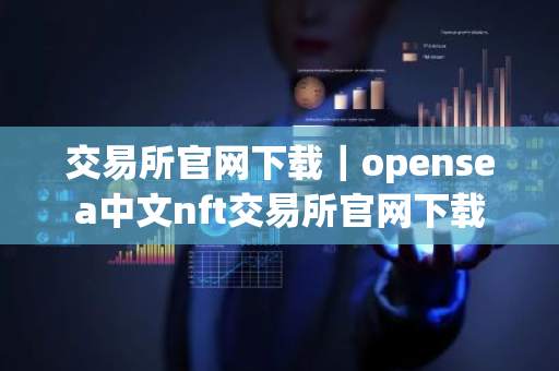 交易所官网下载｜opensea中文nft交易所官网下载