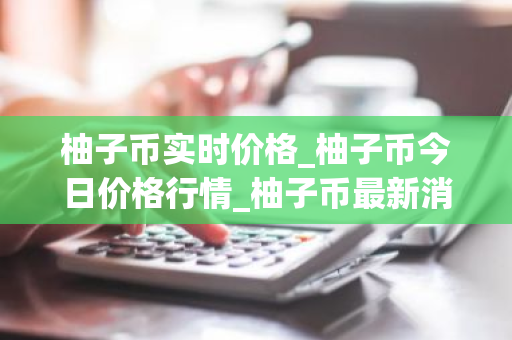 柚子币实时价格_柚子币今日价格行情_柚子币最新消息-第1张图片-ZBLOG 柚子币实时价格_柚子币今日价格行情_柚子币最新消息-第1张图片-ZBLOG