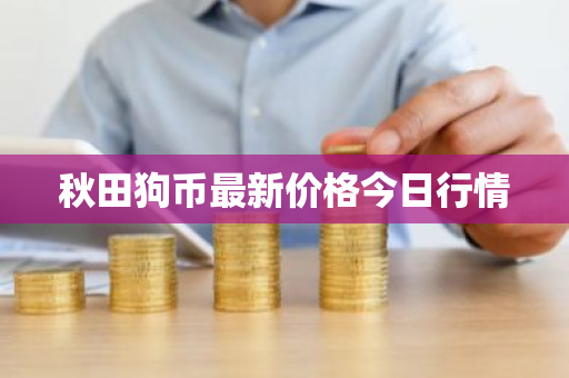 秋田狗币最新价格今日行情-第1张图片-ZBLOG 秋田狗币最新价格今日行情-第1张图片-ZBLOG