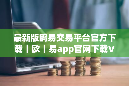 最新版鸥易交易平台官方下载｜欧｜易app官网下载V8.9.19