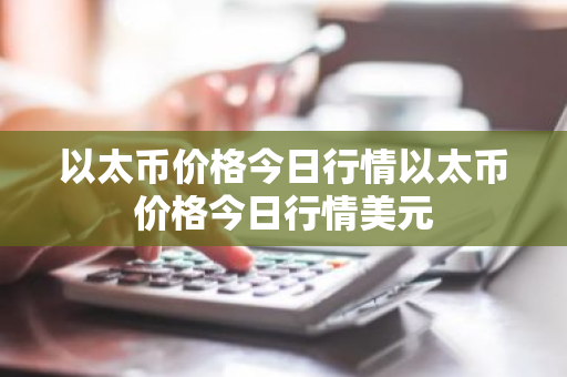 以太币价格今日行情以太币价格今日行情美元