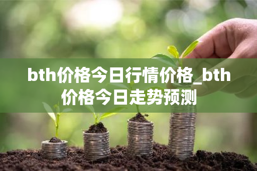 bth价格今日行情价格_bth价格今日走势预测
