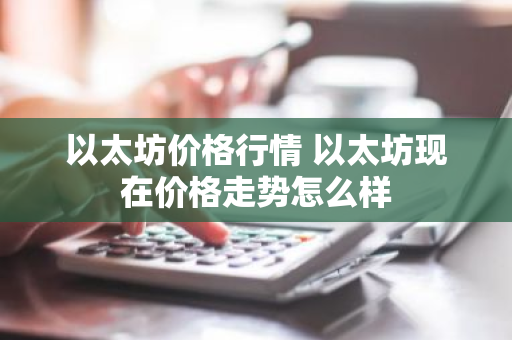 以太坊价格行情 以太坊现在价格走势怎么样