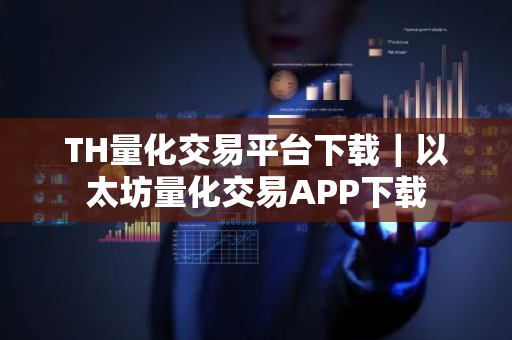 TH量化交易平台下载｜以太坊量化交易APP下载