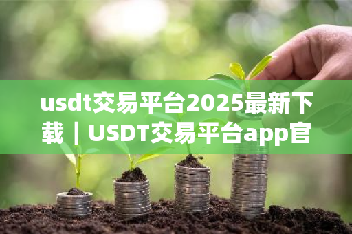 usdt交易平台2025最新下载｜USDT交易平台app官方下载