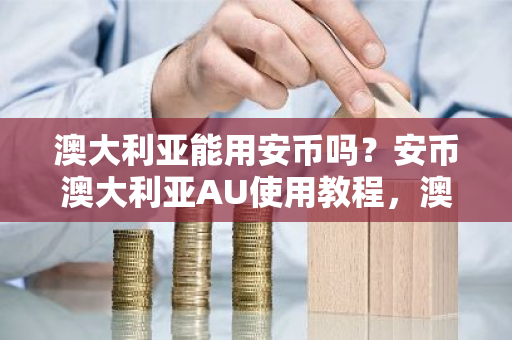 澳大利亚能用安币吗？安币澳大利亚AU使用教程，澳大利亚并未禁止加密货币。