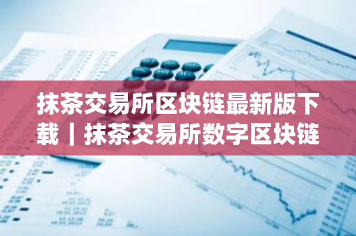 抹茶交易所区块链最新版下载｜抹茶交易所数字区块链货币行情app
