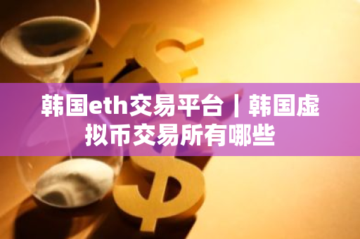 韩国eth交易平台|韩国虚拟币交易所有哪些-第1张图片-ZBLOG 韩国eth交易平台|韩国虚拟币交易所有哪些-第1张图片-ZBLOG
