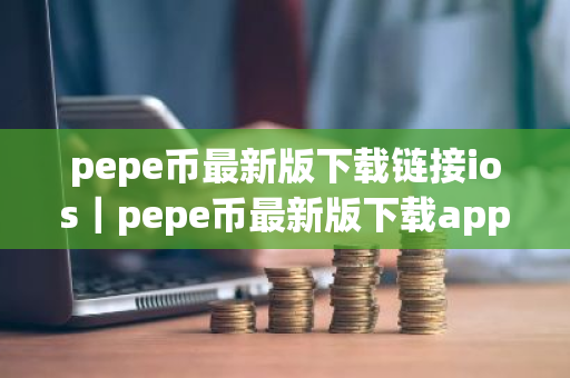 pepe币最新版下载链接ios｜pepe币最新版下载app