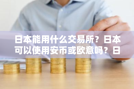 日本能用什么交易所？日本可以使用安币或欧意吗？日本用什么交易所购买USDT？