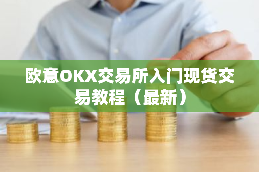 欧意OKX交易所入门现货交易教程（最新）