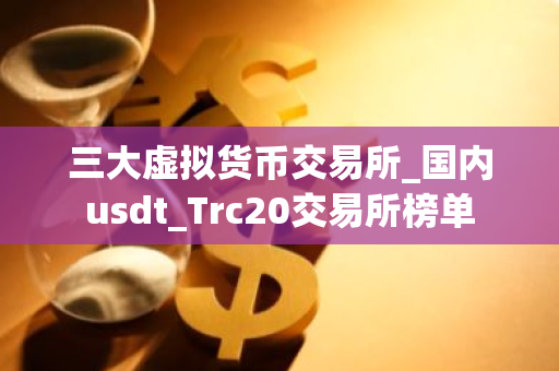 三大虚拟货币交易所_国内usdt_Trc20交易所榜单-第1张图片-ZBLOG 三大虚拟货币交易所_国内usdt_Trc20交易所榜单-第1张图片-ZBLOG