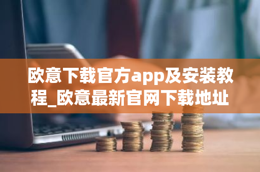 欧意下载官方app及安装教程_欧意最新官网下载地址