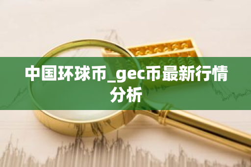 中国环球币_gec币最新行情分析