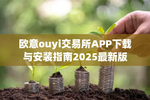 欧意ouyi交易所APP下载与安装指南2025最新版