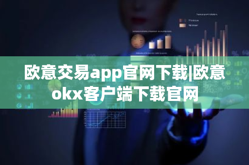 欧意交易app官网下载|欧意okx客户端下载官网