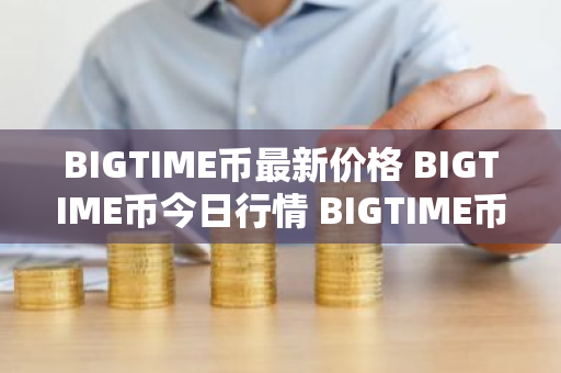 BIGTIME币最新价格 BIGTIME币今日行情 BIGTIME币最新消息