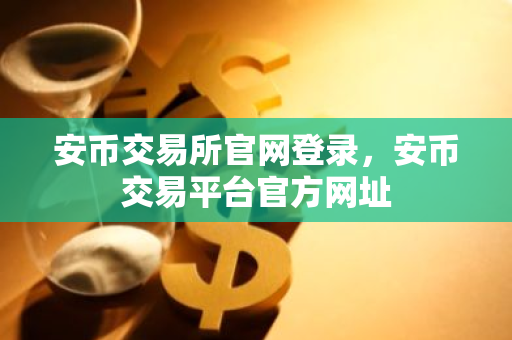 安币交易所官网登录，安币交易平台官方网址