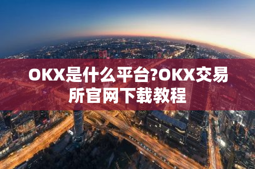 OKX是什么平台?OKX交易所官网下载教程
