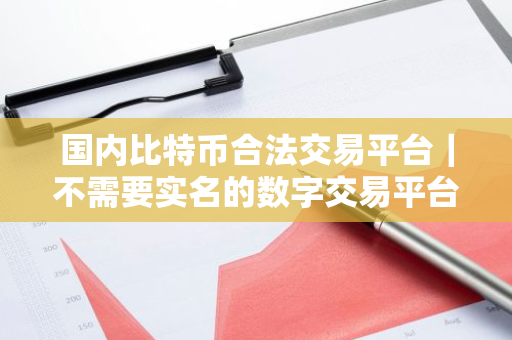 国内比特币合法交易平台｜不需要实名的数字交易平台