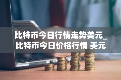 比特币今日行情走势美元_比特币今日价格行情 美元-第1张图片-ZBLOG 比特币今日行情走势美元_比特币今日价格行情 美元-第1张图片-ZBLOG