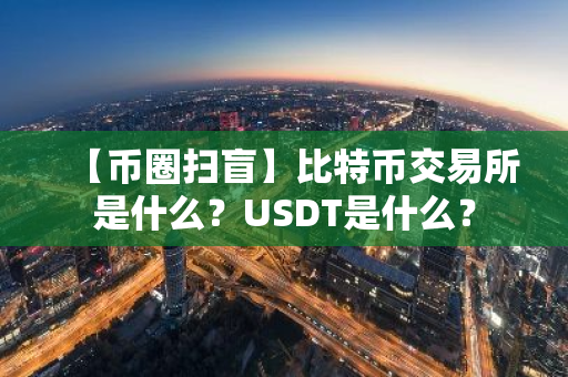 【币圈扫盲】比特币交易所是什么？USDT是什么？
