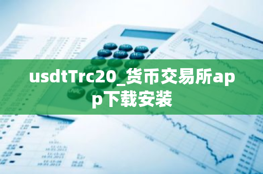 usdtTrc20_货币交易所app下载安装